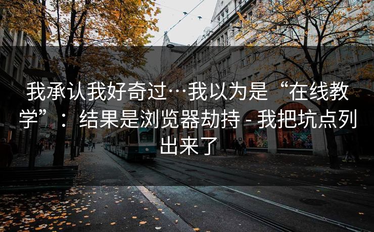 我承认我好奇过…我以为是“在线教学”：结果是浏览器劫持 - 我把坑点列出来了