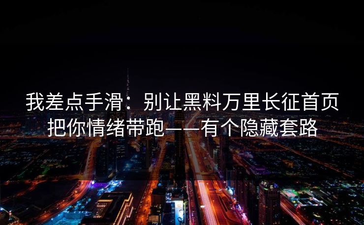 我差点手滑:别让黑料万里长征首页把你情绪带跑——有个隐藏套路 我差点手滑:别让黑料万里长征首页把你情绪带跑——有个隐藏套路