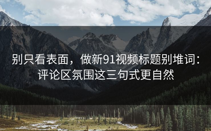 别只看表面,做新91视频标题别堆词:评论区氛围这三句式更自然 别只看表面,做新91视频标题别堆词:评论区氛围这三句式更自然
