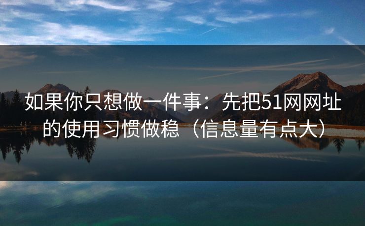 如果你只想做一件事:先把51网网址的使用习惯做稳(信息量有点大) 如果你只想做一件事:先把51网网址的使用习惯做稳(信息量有点大)