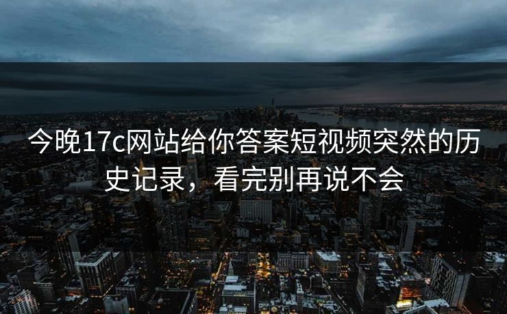 今晚17c网站给你答案短视频突然的历史记录,看完别再说不会 今晚17c网站给你答案短视频突然的历史记录,看完别再说不会