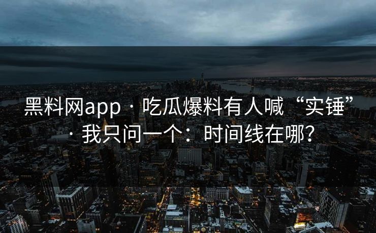 黑料网app · 吃瓜爆料有人喊“实锤” · 我只问一个:时间线在哪? 黑料网app · 吃瓜爆料有人喊“实锤” · 我只问一个:时间线在哪?