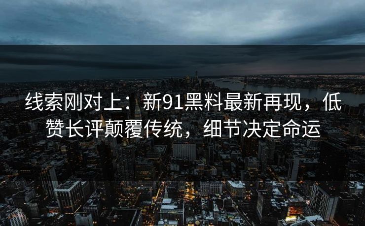 线索刚对上:新91黑料最新再现,低赞长评颠覆传统,细节决定命运 线索刚对上:新91黑料最新再现,低赞长评颠覆传统,细节决定命运